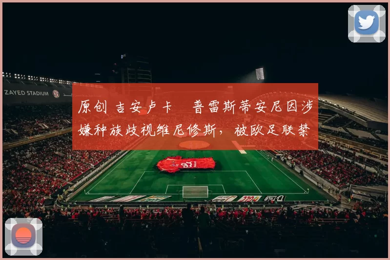 原创 吉安卢卡・普雷斯蒂安尼因涉嫌种族歧视维尼修斯，被欧足联禁赛