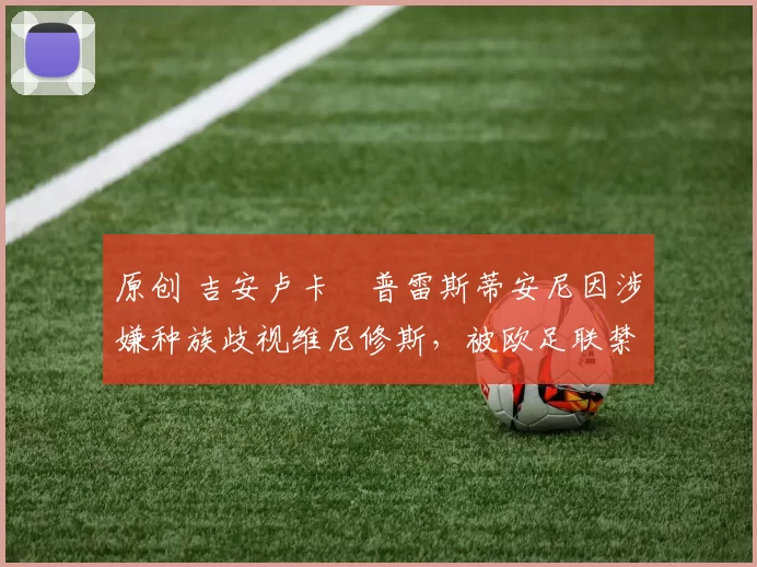 原创 吉安卢卡・普雷斯蒂安尼因涉嫌种族歧视维尼修斯,被欧足联禁赛