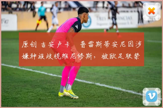 原创 吉安卢卡・普雷斯蒂安尼因涉嫌种族歧视维尼修斯，被欧足联禁赛