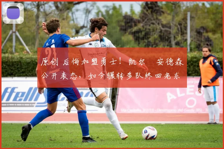 原创 后悔加盟勇士！凯尔・安德森公开表态，如今辗转多队终回老东家