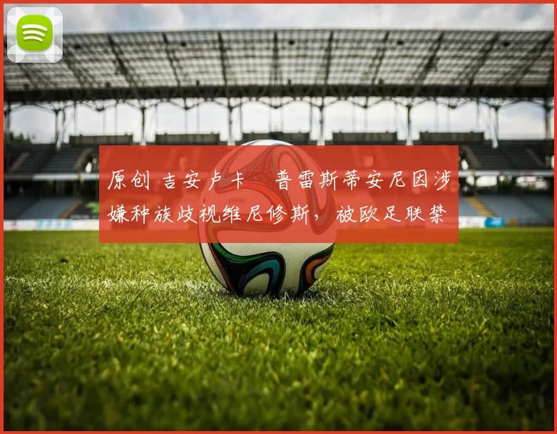 原创 吉安卢卡・普雷斯蒂安尼因涉嫌种族歧视维尼修斯，被欧足联禁赛