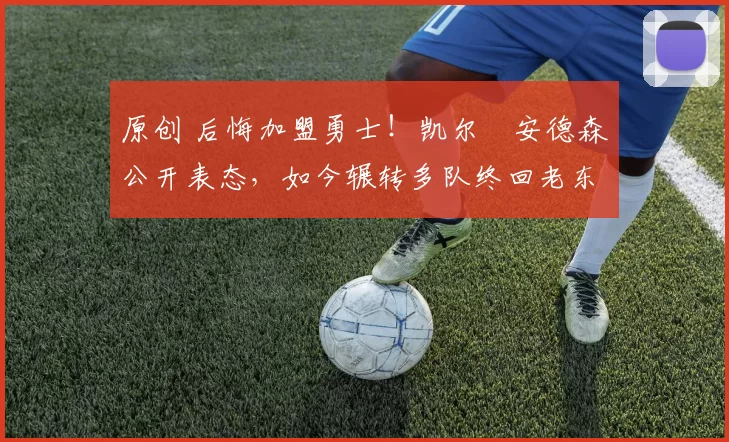 原创 后悔加盟勇士！凯尔・安德森公开表态，如今辗转多队终回老东家