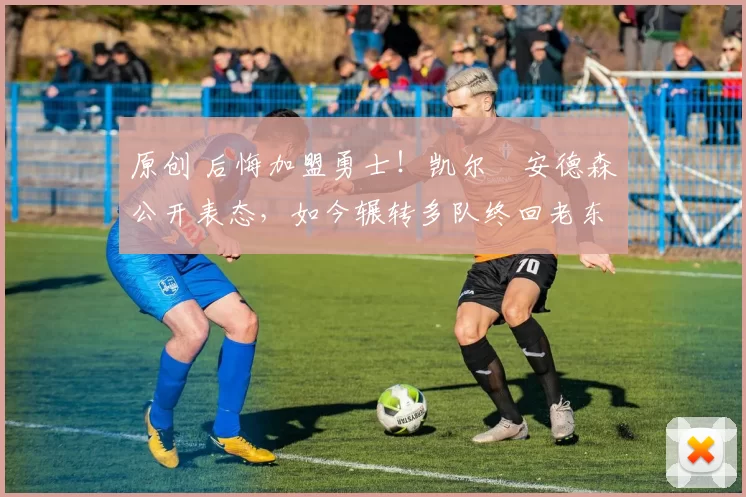 原创 后悔加盟勇士！凯尔・安德森公开表态，如今辗转多队终回老东家