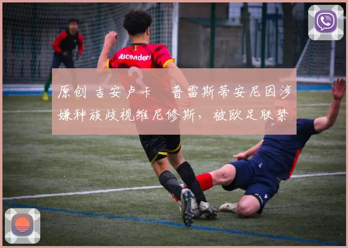原创 吉安卢卡・普雷斯蒂安尼因涉嫌种族歧视维尼修斯,被欧足联禁赛
