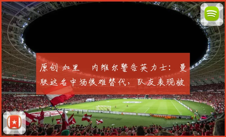 原创 加里・内维尔警告英力士:曼联这名中场很难替代,队友表现被赞 “离谱”