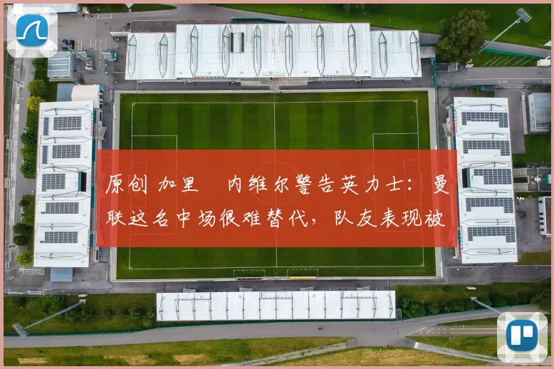 原创 加里・内维尔警告英力士:曼联这名中场很难替代,队友表现被赞 “离谱”