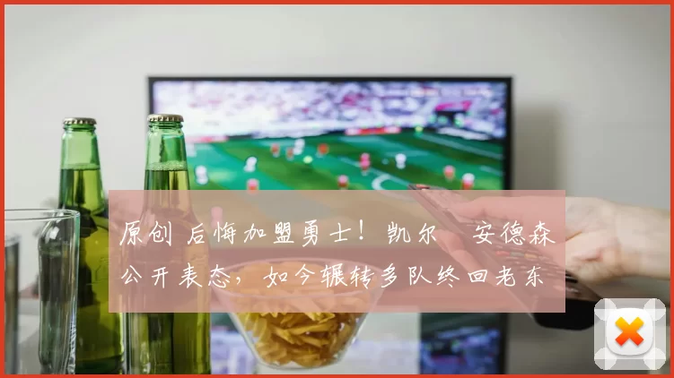 原创 后悔加盟勇士！凯尔・安德森公开表态，如今辗转多队终回老东家