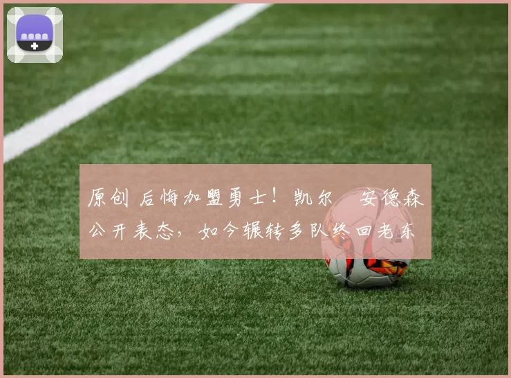 原创 后悔加盟勇士！凯尔・安德森公开表态，如今辗转多队终回老东家