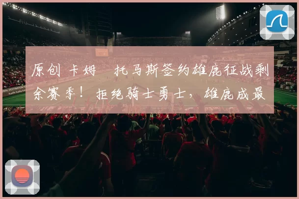 原创 卡姆・托马斯签约雄鹿征战剩余赛季！拒绝骑士勇士，雄鹿成最优选