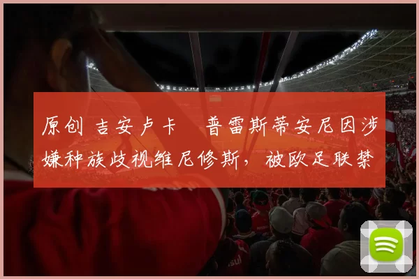 原创 吉安卢卡・普雷斯蒂安尼因涉嫌种族歧视维尼修斯,被欧足联禁赛