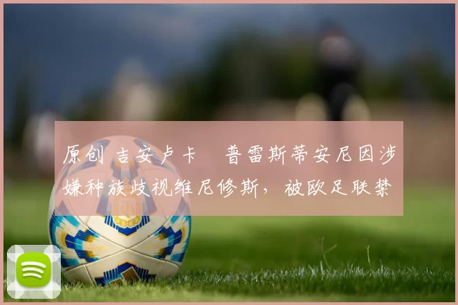 原创 吉安卢卡・普雷斯蒂安尼因涉嫌种族歧视维尼修斯，被欧足联禁赛