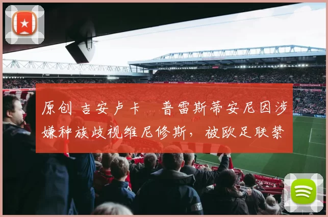 原创 吉安卢卡・普雷斯蒂安尼因涉嫌种族歧视维尼修斯，被欧足联禁赛