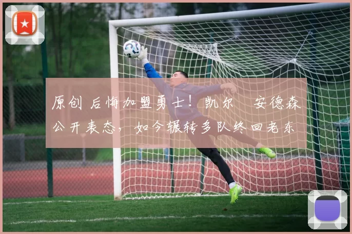 原创 后悔加盟勇士!凯尔・安德森公开表态,如今辗转多队终回老东家