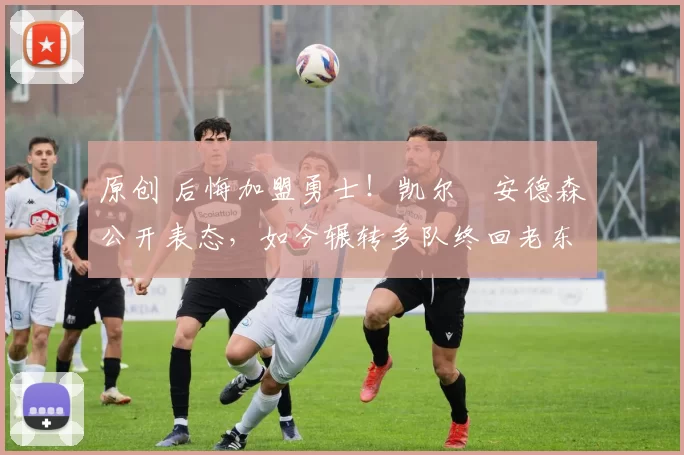 原创 后悔加盟勇士！凯尔・安德森公开表态，如今辗转多队终回老东家