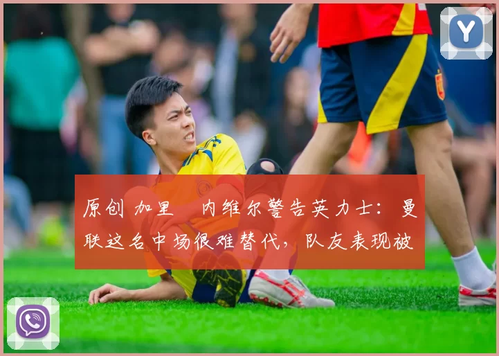 原创 加里・内维尔警告英力士：曼联这名中场很难替代，队友表现被赞 “离谱”