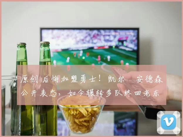 原创 后悔加盟勇士！凯尔・安德森公开表态，如今辗转多队终回老东家