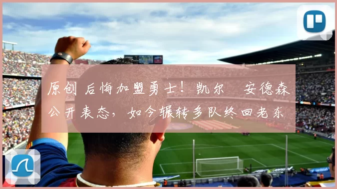 原创 后悔加盟勇士！凯尔・安德森公开表态，如今辗转多队终回老东家