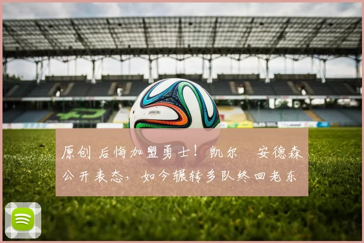 原创 后悔加盟勇士！凯尔・安德森公开表态，如今辗转多队终回老东家