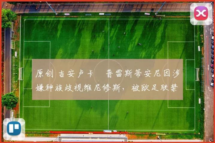 原创 吉安卢卡・普雷斯蒂安尼因涉嫌种族歧视维尼修斯,被欧足联禁赛