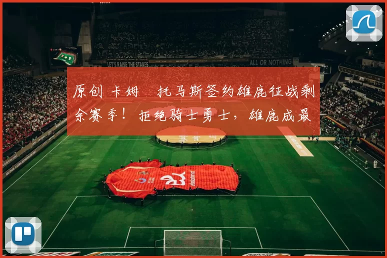 原创 卡姆・托马斯签约雄鹿征战剩余赛季!拒绝骑士勇士,雄鹿成最优选