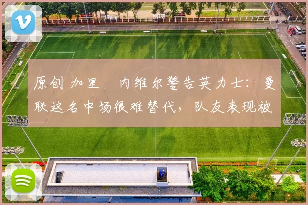 原创 加里・内维尔警告英力士：曼联这名中场很难替代，队友表现被赞 “离谱”