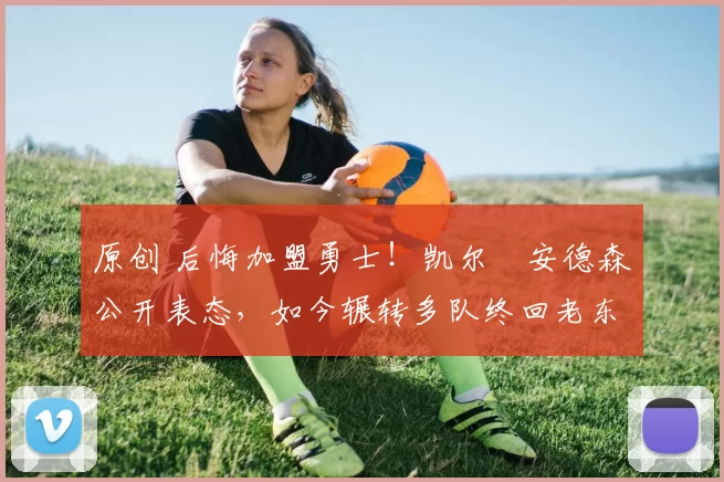 原创 后悔加盟勇士!凯尔・安德森公开表态,如今辗转多队终回老东家