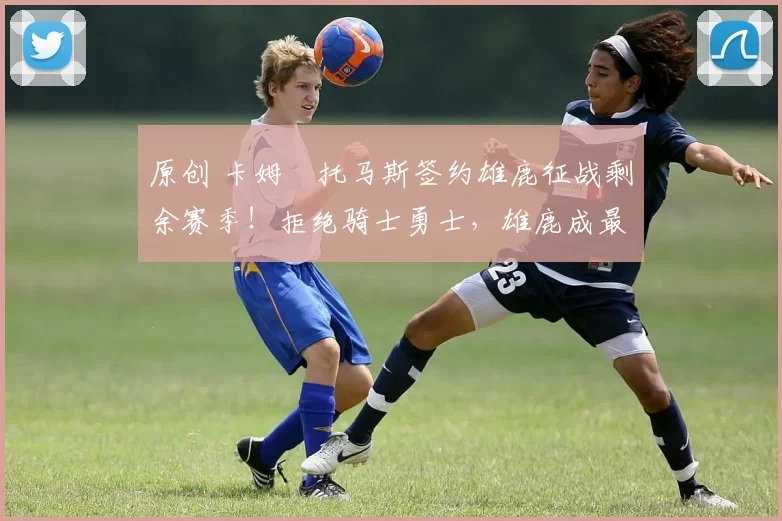 原创 卡姆・托马斯签约雄鹿征战剩余赛季！拒绝骑士勇士，雄鹿成最优选