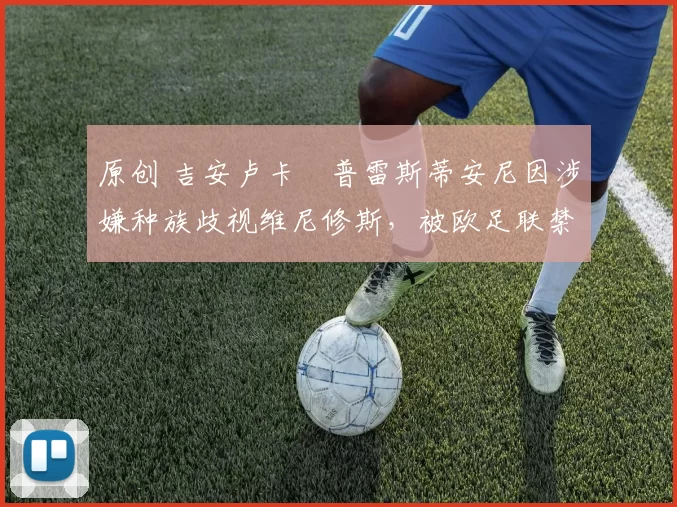 原创 吉安卢卡・普雷斯蒂安尼因涉嫌种族歧视维尼修斯，被欧足联禁赛