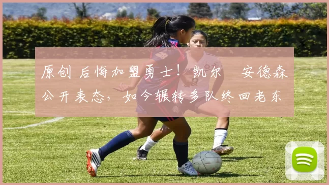 原创 后悔加盟勇士！凯尔・安德森公开表态，如今辗转多队终回老东家