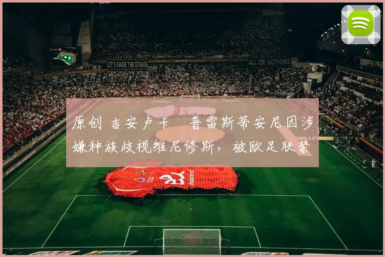 原创 吉安卢卡・普雷斯蒂安尼因涉嫌种族歧视维尼修斯,被欧足联禁赛