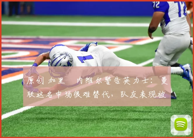 原创 加里・内维尔警告英力士：曼联这名中场很难替代，队友表现被赞 “离谱”