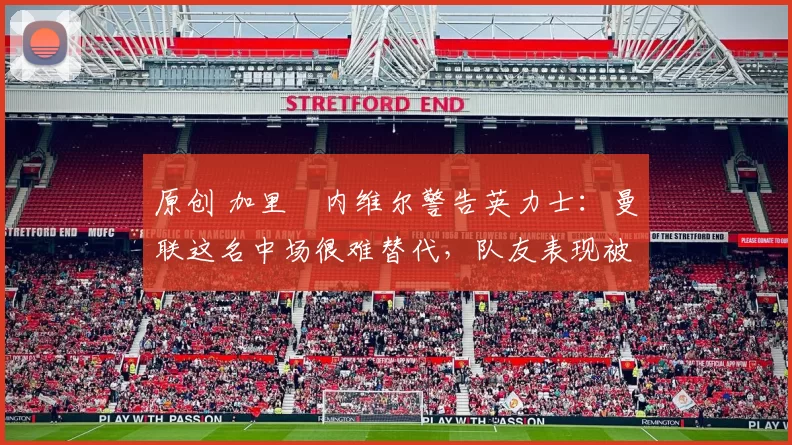 原创 加里・内维尔警告英力士：曼联这名中场很难替代，队友表现被赞 “离谱”