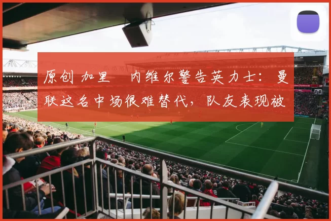 原创 加里・内维尔警告英力士:曼联这名中场很难替代,队友表现被赞 “离谱”