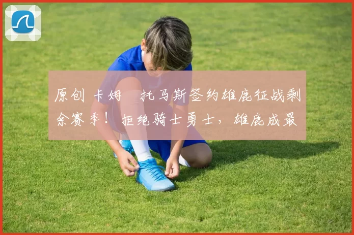 原创 卡姆・托马斯签约雄鹿征战剩余赛季！拒绝骑士勇士，雄鹿成最优选