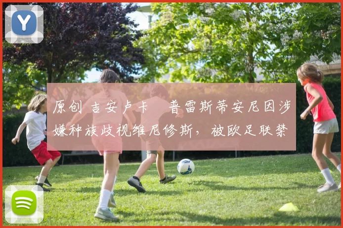 原创 吉安卢卡・普雷斯蒂安尼因涉嫌种族歧视维尼修斯,被欧足联禁赛