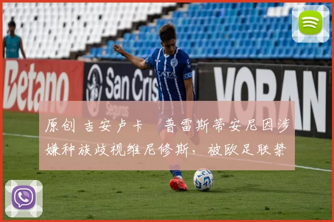 原创 吉安卢卡・普雷斯蒂安尼因涉嫌种族歧视维尼修斯,被欧足联禁赛