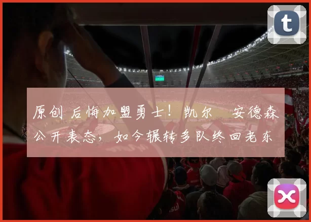 原创 后悔加盟勇士!凯尔・安德森公开表态,如今辗转多队终回老东家