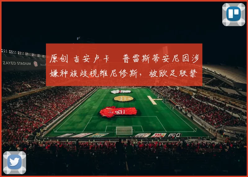 原创 吉安卢卡・普雷斯蒂安尼因涉嫌种族歧视维尼修斯，被欧足联禁赛