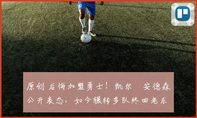 原创 后悔加盟勇士！凯尔・安德森公开表态，如今辗转多队终回老东家