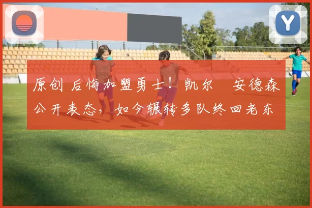 原创 后悔加盟勇士！凯尔・安德森公开表态，如今辗转多队终回老东家