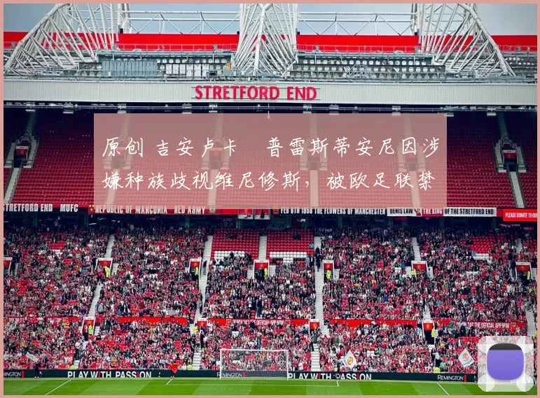 原创 吉安卢卡・普雷斯蒂安尼因涉嫌种族歧视维尼修斯，被欧足联禁赛