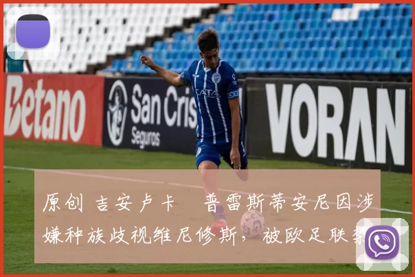 原创 吉安卢卡・普雷斯蒂安尼因涉嫌种族歧视维尼修斯，被欧足联禁赛