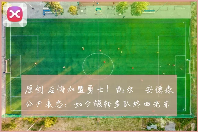 原创 后悔加盟勇士！凯尔・安德森公开表态，如今辗转多队终回老东家