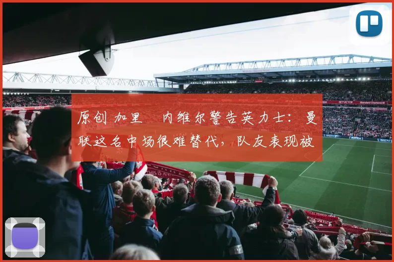 原创 加里・内维尔警告英力士：曼联这名中场很难替代，队友表现被赞 “离谱”