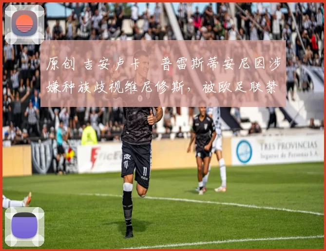 原创 吉安卢卡・普雷斯蒂安尼因涉嫌种族歧视维尼修斯，被欧足联禁赛