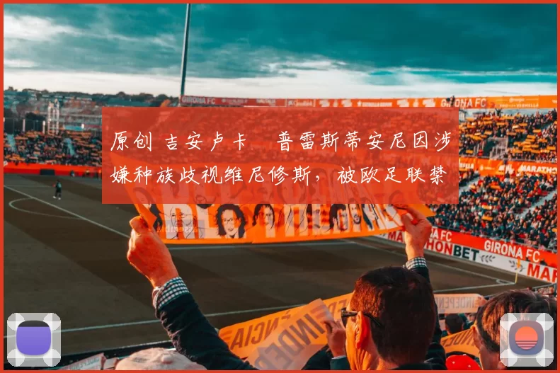 原创 吉安卢卡・普雷斯蒂安尼因涉嫌种族歧视维尼修斯,被欧足联禁赛