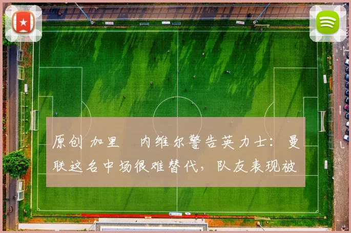 原创 加里・内维尔警告英力士：曼联这名中场很难替代，队友表现被赞 “离谱”