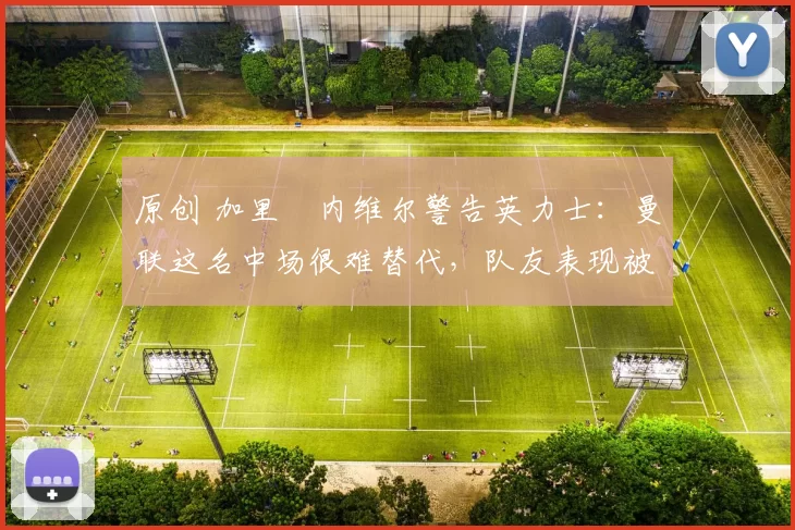 原创 加里・内维尔警告英力士：曼联这名中场很难替代，队友表现被赞 “离谱”