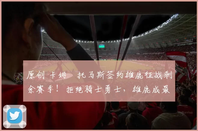 原创 卡姆・托马斯签约雄鹿征战剩余赛季！拒绝骑士勇士，雄鹿成最优选