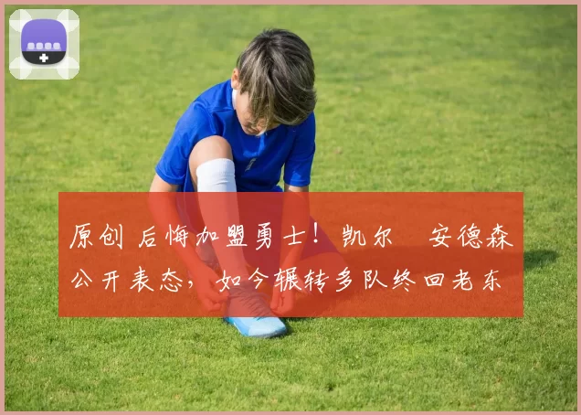 原创 后悔加盟勇士！凯尔・安德森公开表态，如今辗转多队终回老东家